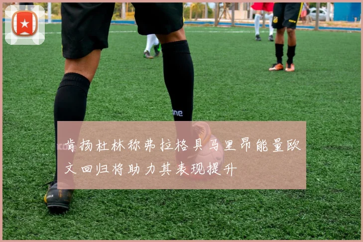 肯扬杜林称弗拉格具马里昂能量欧文回归将助力其表现提升