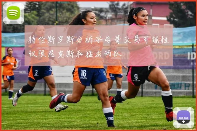 特伦斯罗斯分析字母哥交易可能性仅限尼克斯和猛龙两队