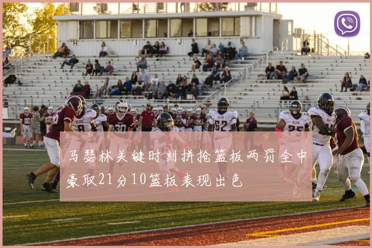 马瑟林关键时刻拼抢篮板两罚全中豪取21分10篮板表现出色