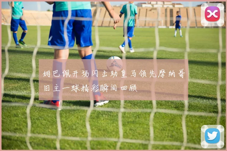 姆巴佩开场闪击助皇马领先摩纳哥旧主一球精彩瞬间回顾