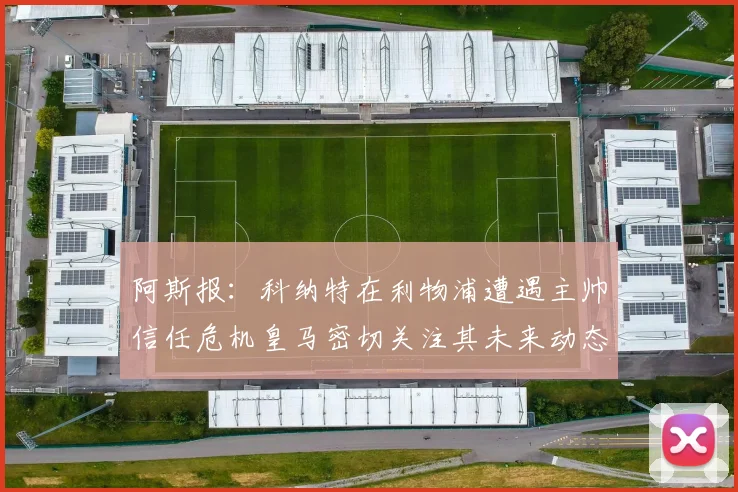 阿斯报：科纳特在利物浦遭遇主帅信任危机皇马密切关注其未来动态