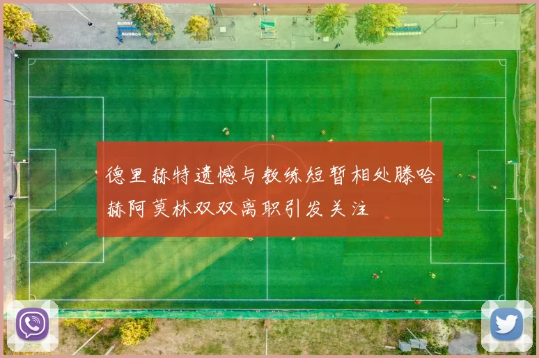 德里赫特遗憾与教练短暂相处滕哈赫阿莫林双双离职引发关注