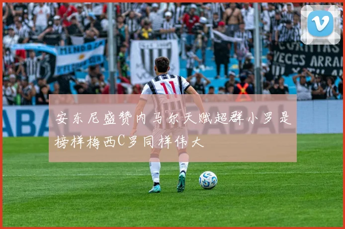 安东尼盛赞内马尔天赋超群小罗是榜样梅西C罗同样伟大