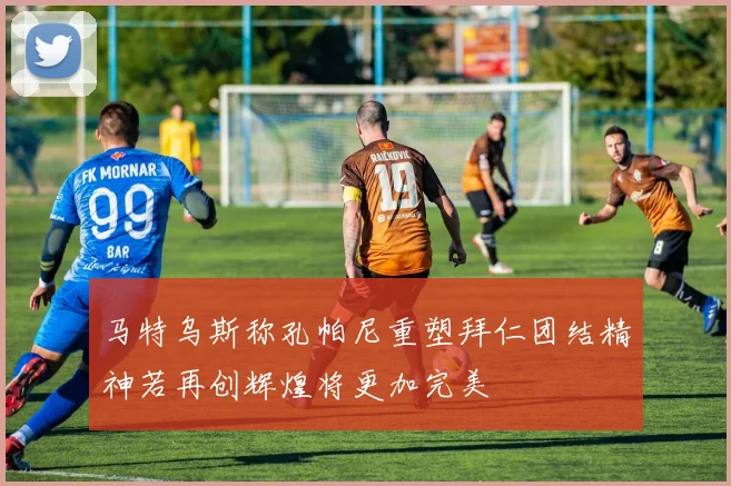马特乌斯称孔帕尼重塑拜仁团结精神若再创辉煌将更加完美