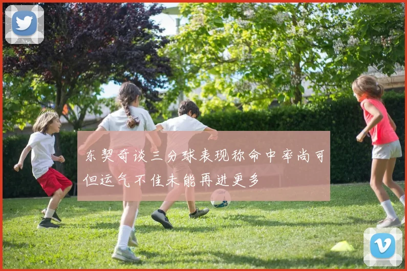 东契奇谈三分球表现称命中率尚可但运气不佳未能再进更多