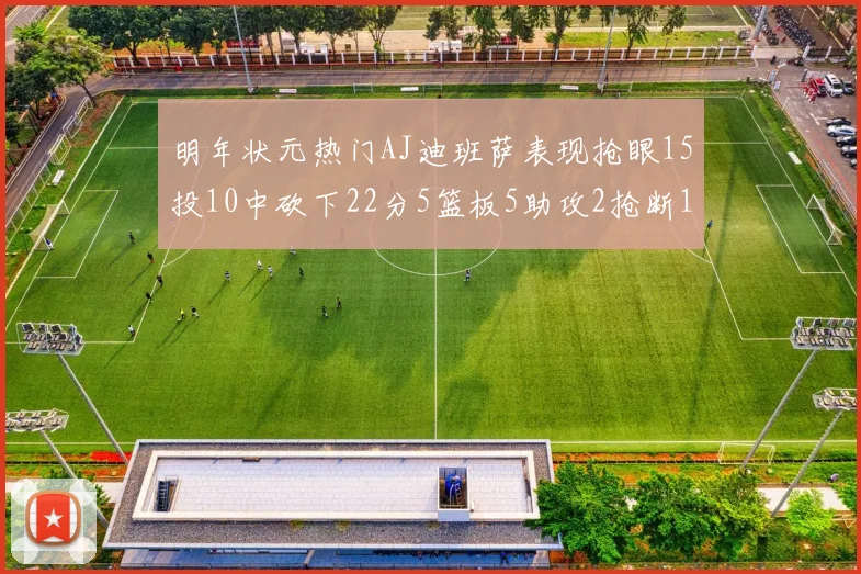 明年状元热门AJ迪班萨表现抢眼15投10中砍下22分5篮板5助攻2抢断1盖帽