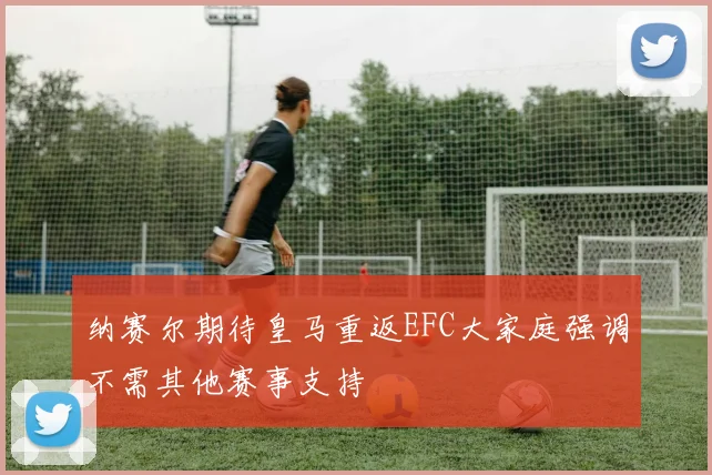 纳赛尔期待皇马重返EFC大家庭强调不需其他赛事支持