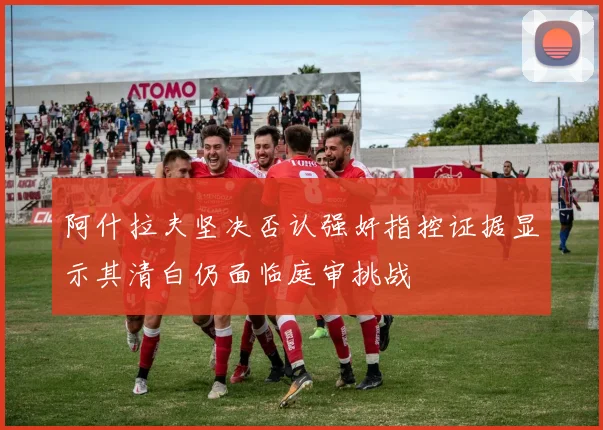 阿什拉夫坚决否认强奸指控证据显示其清白仍面临庭审挑战