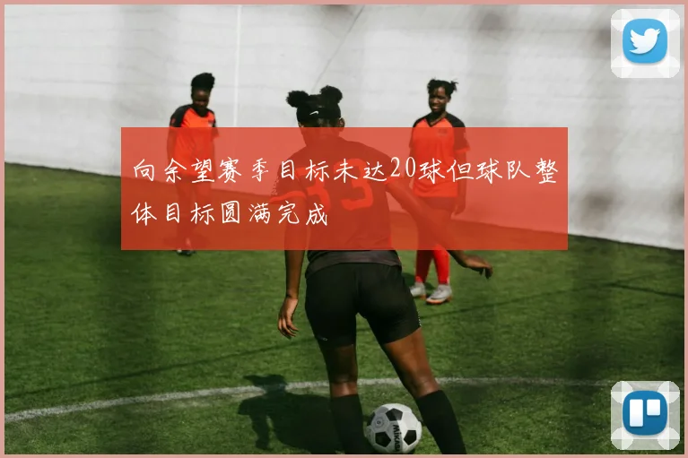 向余望赛季目标未达20球但球队整体目标圆满完成