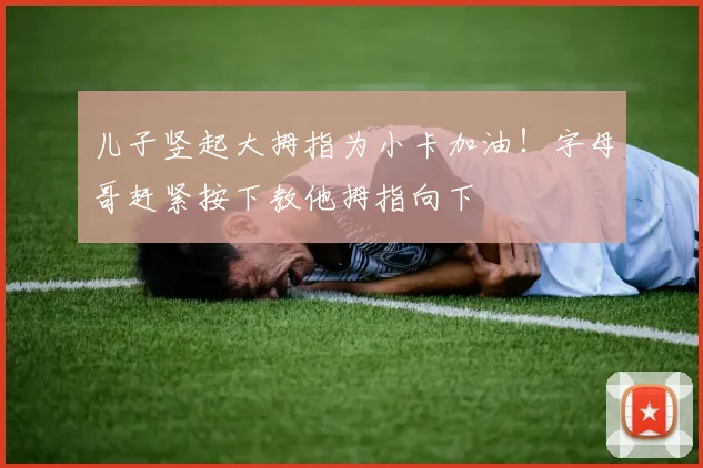 儿子竖起大拇指为小卡加油！字母哥赶紧按下教他拇指向下