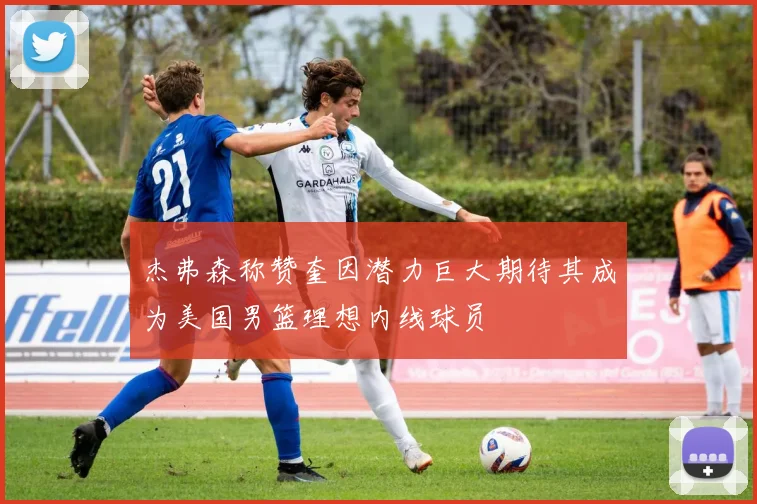 杰弗森称赞奎因潜力巨大期待其成为美国男篮理想内线球员