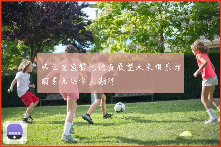 弗兰克盛赞范德芬展望未来俱乐部前景光明令人期待