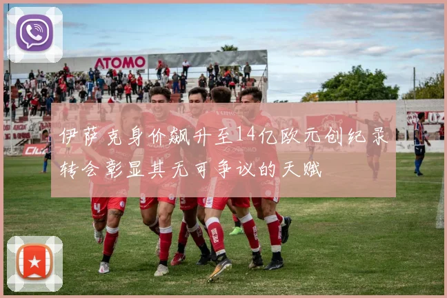 伊萨克身价飙升至14亿欧元创纪录转会彰显其无可争议的天赋