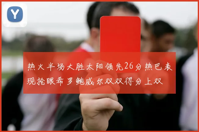热火半场大胜太阳领先26分热巴表现抢眼希罗鲍威尔双双得分上双