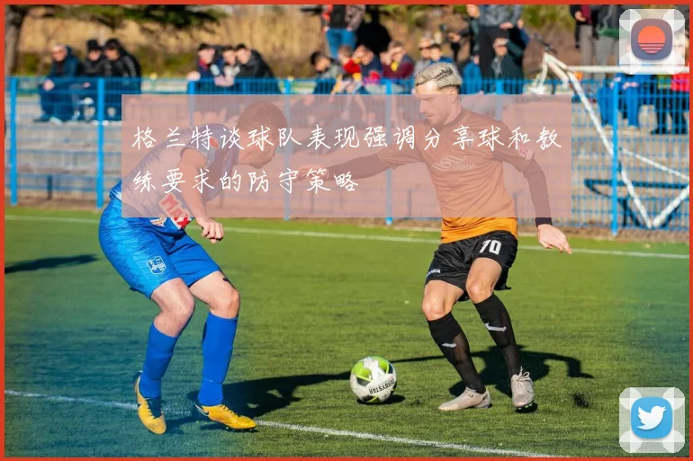 格兰特谈球队表现强调分享球和教练要求的防守策略