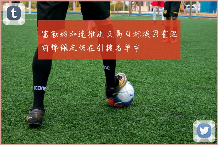 富勒姆加速推进交易目标埃因霍温前锋佩皮仍在引援名单中