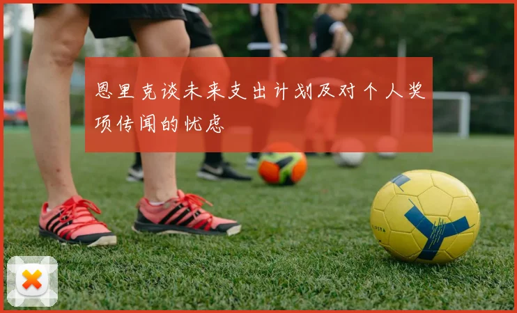 恩里克谈未来支出计划及对个人奖项传闻的忧虑