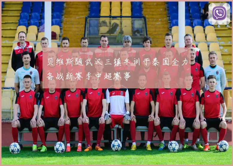 贝维斯随武汉三镇冬训于泰国全力备战新赛季中超赛事
