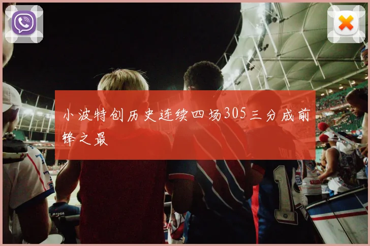 小波特创历史连续四场305三分成前锋之最