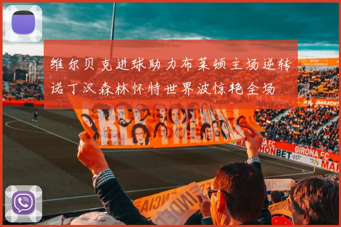 维尔贝克进球助力布莱顿主场逆转诺丁汉森林怀特世界波惊艳全场