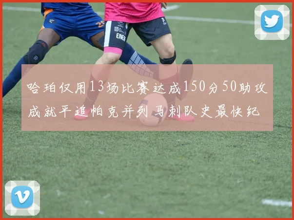 哈珀仅用13场比赛达成150分50助攻成就平追帕克并列马刺队史最快纪录