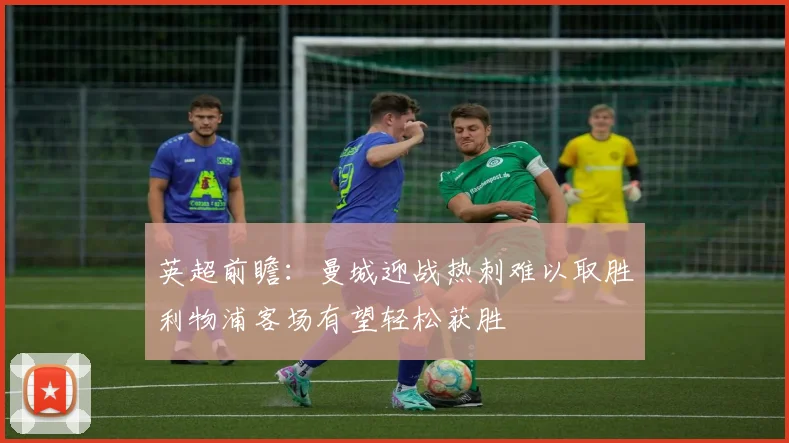 英超前瞻：曼城迎战热刺难以取胜利物浦客场有望轻松获胜