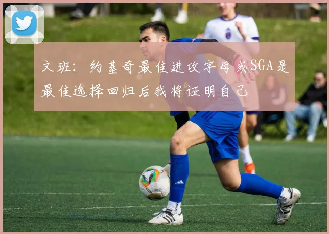 文班：约基奇最佳进攻字母或SGA是最佳选择回归后我将证明自己
