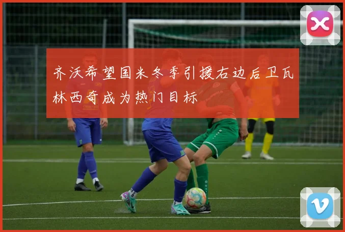 齐沃希望国米冬季引援右边后卫瓦林西奇成为热门目标