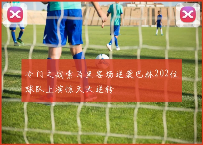 冷门之战索马里客场逆袭巴林202位球队上演惊天大逆转
