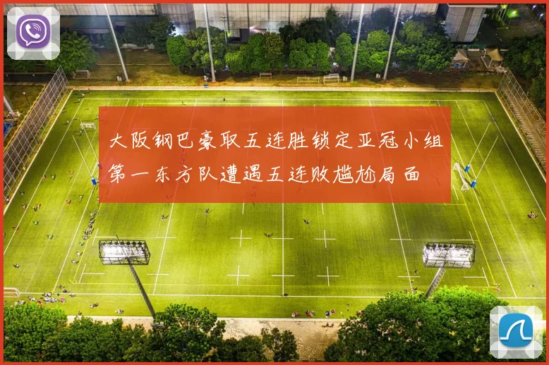 大阪钢巴豪取五连胜锁定亚冠小组第一东方队遭遇五连败尴尬局面