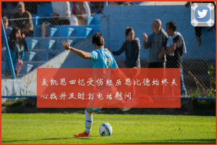 麦凯恩回忆受伤经历恩比德始终关心我并及时打电话慰问