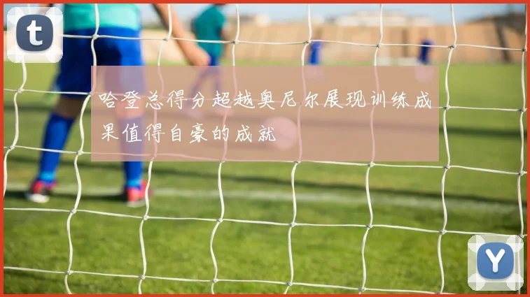 哈登总得分超越奥尼尔展现训练成果值得自豪的成就