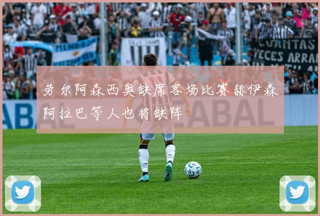 劳尔阿森西奥缺席客场比赛赫伊森阿拉巴等人也将缺阵
