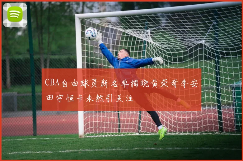 CBA自由球员新名单揭晓黄荣奇李安田宇恒卡米然引关注